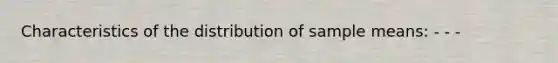 Characteristics of the distribution of sample means: - - -