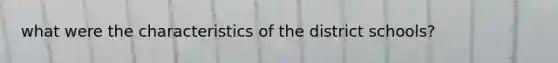 what were the characteristics of the district schools?