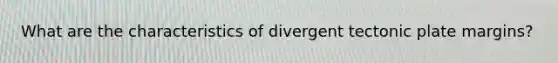 What are the characteristics of divergent tectonic plate margins?