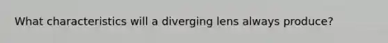 What characteristics will a diverging lens always produce?