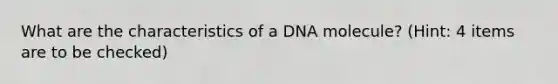 What are the characteristics of a DNA molecule? (Hint: 4 items are to be checked)