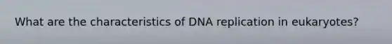 What are the characteristics of DNA replication in eukaryotes?