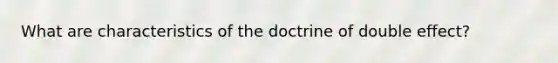 What are characteristics of the doctrine of double effect?