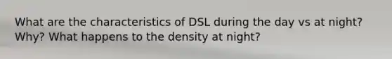 What are the characteristics of DSL during the day vs at night? Why? What happens to the density at night?