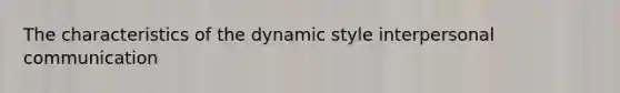 The characteristics of the dynamic style interpersonal communication