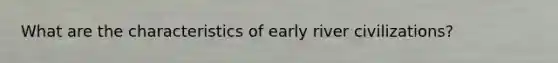 What are the characteristics of early river civilizations?