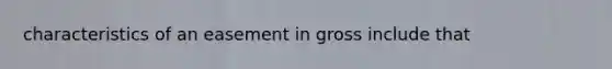 characteristics of an easement in gross include that