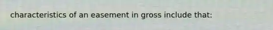 characteristics of an easement in gross include that: