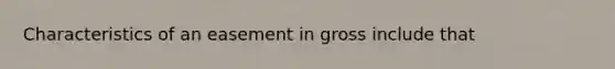 Characteristics of an easement in gross include that