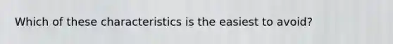 Which of these characteristics is the easiest to avoid?