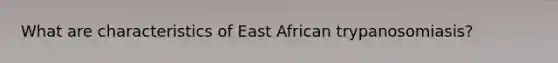 What are characteristics of East African trypanosomiasis?