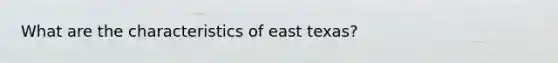 What are the characteristics of east texas?