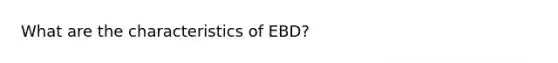 What are the characteristics of EBD?