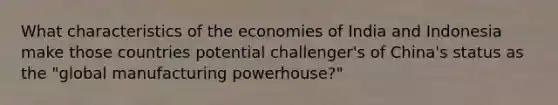 What characteristics of the economies of India and Indonesia make those countries potential challenger's of China's status as the "global manufacturing powerhouse?"