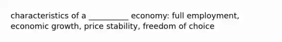 characteristics of a __________ economy: full employment, economic growth, price stability, freedom of choice