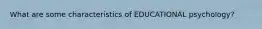 What are some characteristics of EDUCATIONAL psychology?