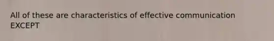 All of these are characteristics of effective communication EXCEPT