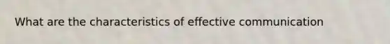 What are the characteristics of effective communication