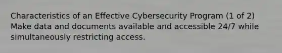 Characteristics of an Effective Cybersecurity Program (1 of 2) Make data and documents available and accessible 24/7 while simultaneously restricting access.