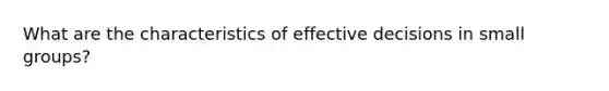 What are the characteristics of effective decisions in small groups?