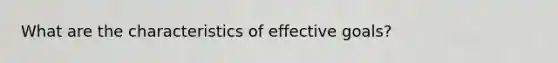 What are the characteristics of effective goals?