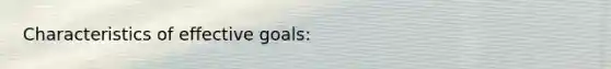 Characteristics of effective goals: