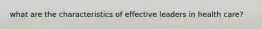 what are the characteristics of effective leaders in health care?