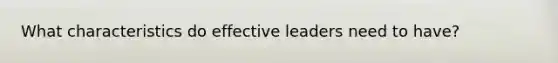 What characteristics do effective leaders need to have?