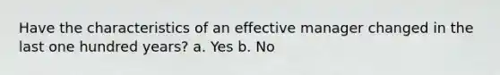 Have the characteristics of an effective manager changed in the last one hundred years? a. Yes b. No