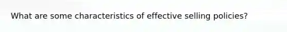 What are some characteristics of effective selling policies?