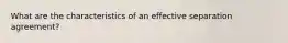 What are the characteristics of an effective separation agreement?