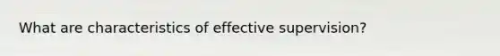 What are characteristics of effective supervision?