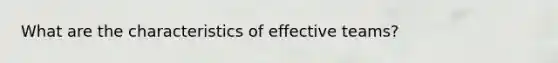 What are the characteristics of effective teams?