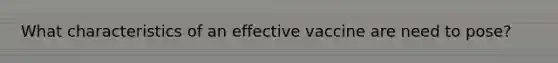 What characteristics of an effective vaccine are need to pose?