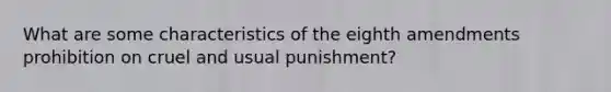 What are some characteristics of the eighth amendments prohibition on cruel and usual punishment?