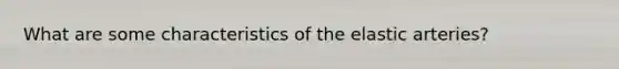 What are some characteristics of the elastic arteries?