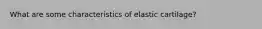 What are some characteristics of elastic cartilage?