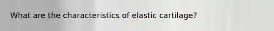 What are the characteristics of elastic cartilage?