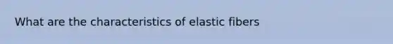 What are the characteristics of elastic fibers