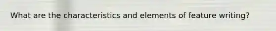 What are the characteristics and elements of feature writing?