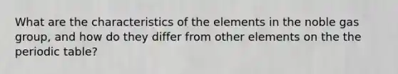 What are the characteristics of the elements in the noble gas group, and how do they differ from other elements on the the periodic table?