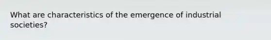 What are characteristics of the emergence of industrial societies?