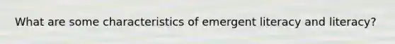 What are some characteristics of emergent literacy and literacy?