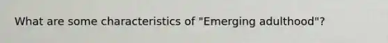 What are some characteristics of "Emerging adulthood"?