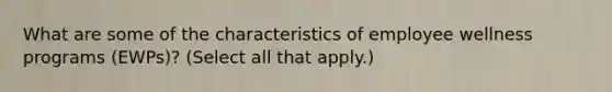 What are some of the characteristics of employee wellness programs (EWPs)? (Select all that apply.)