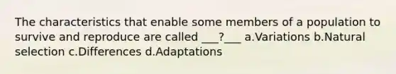 The characteristics that enable some members of a population to survive and reproduce are called ___?___ a.Variations b.Natural selection c.Differences d.Adaptations