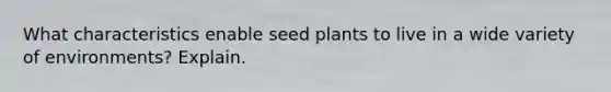 What characteristics enable seed plants to live in a wide variety of environments? Explain.