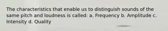 The characteristics that enable us to distinguish sounds of the same pitch and loudness is called: a. Frequency b. Amplitude c. Intensity d. Quality