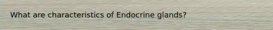 What are characteristics of Endocrine glands?