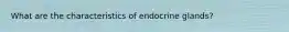 What are the characteristics of endocrine glands?